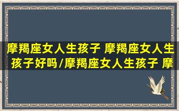 摩羯座女人生孩子 摩羯座女人生孩子好吗/摩羯座女人生孩子 摩羯座女人生孩子好吗-我的网站